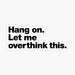 Hang on. Let me overthink this. | Designed by chestify